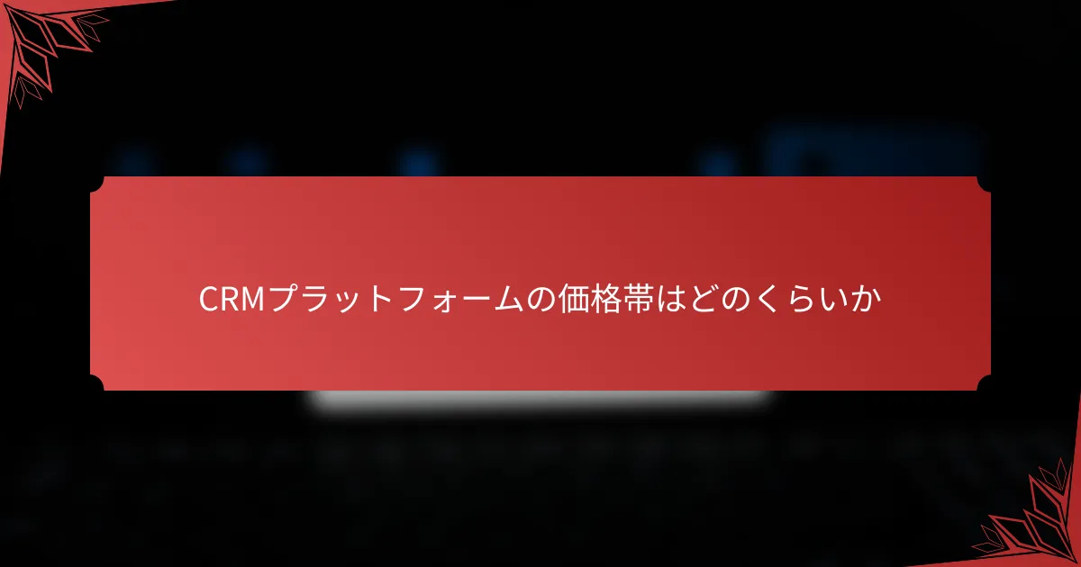 CRMプラットフォームの価格帯はどのくらいか