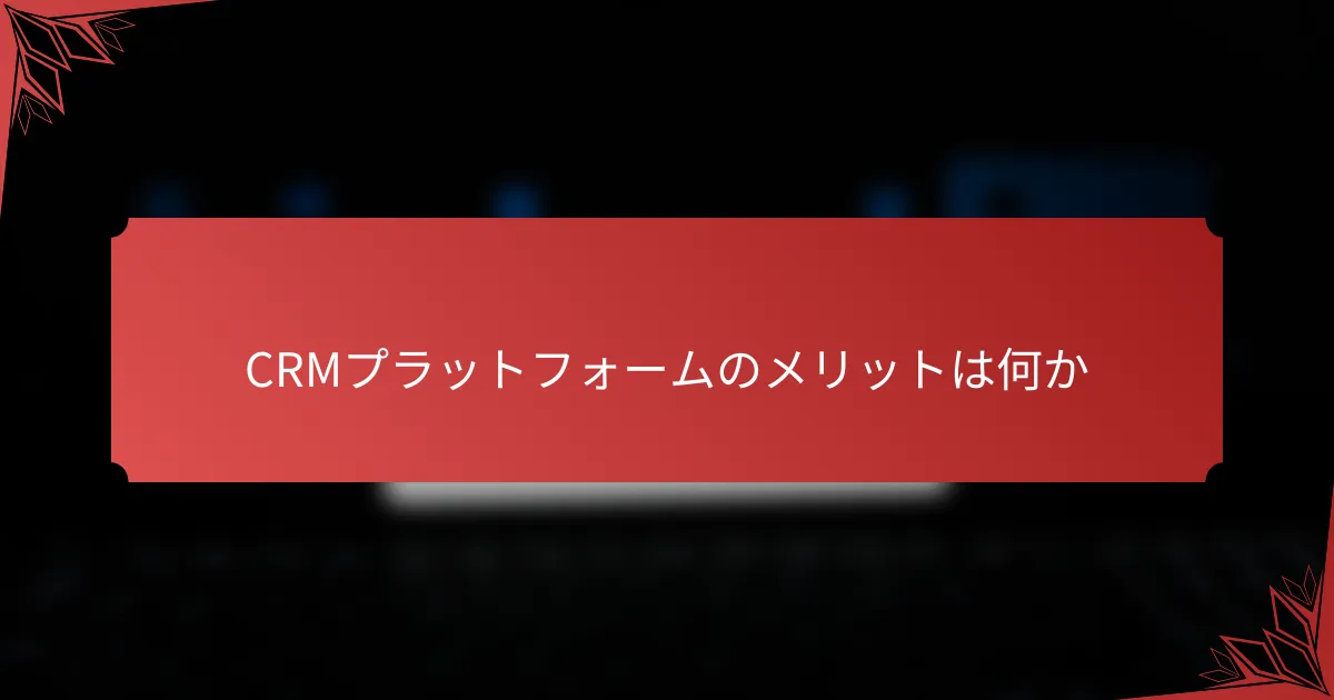 CRMプラットフォームのメリットは何か