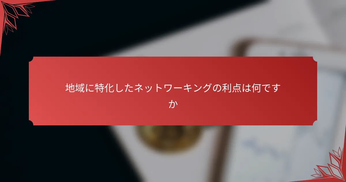 地域に特化したネットワーキングの利点は何ですか