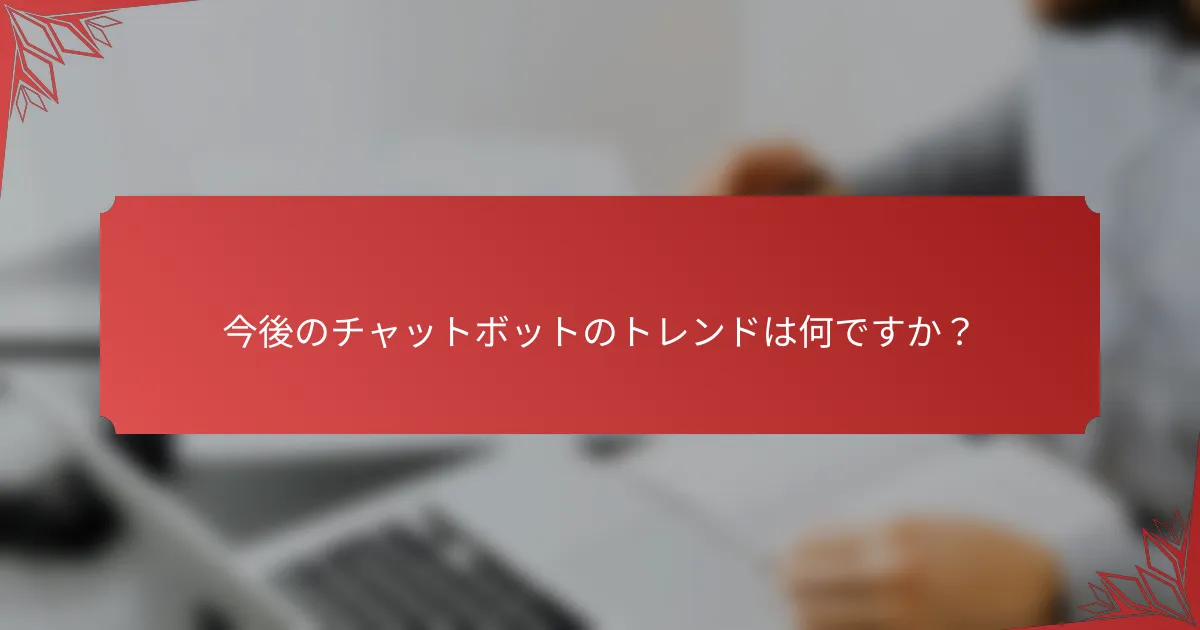 今後のチャットボットのトレンドは何ですか？