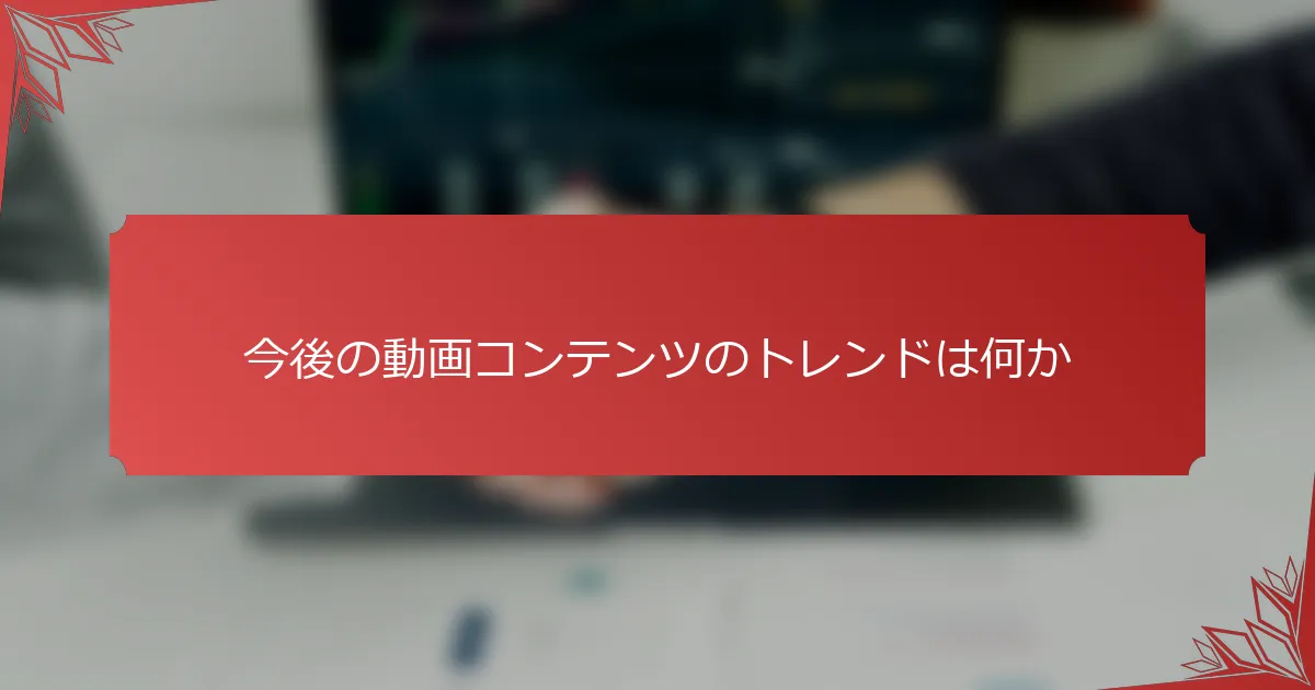 今後の動画コンテンツのトレンドは何か