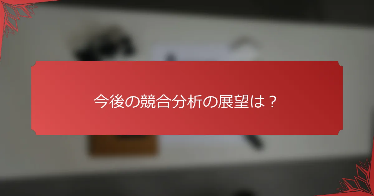 今後の競合分析の展望は？