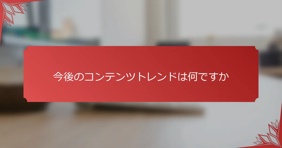 今後のコンテンツトレンドは何ですか
