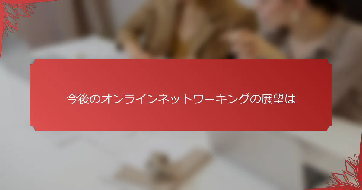 今後のオンラインネットワーキングの展望は