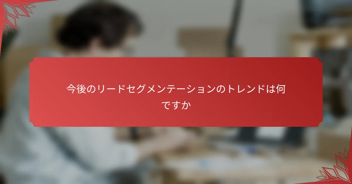 今後のリードセグメンテーションのトレンドは何ですか