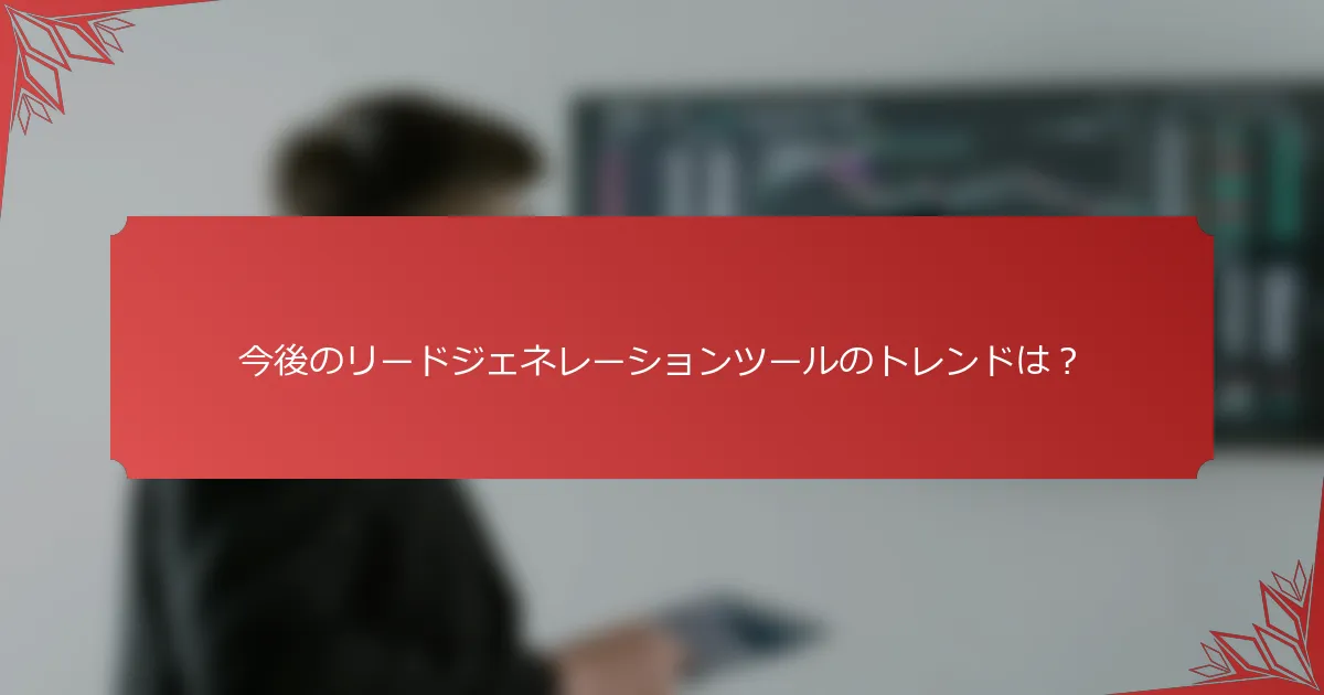 今後のリードジェネレーションツールのトレンドは？