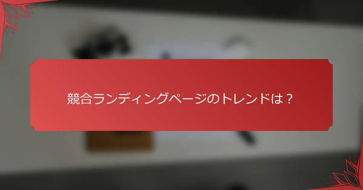 競合ランディングページのトレンドは？