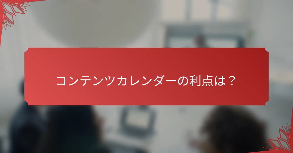 コンテンツカレンダーの利点は？