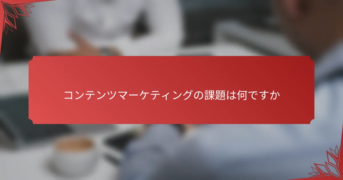 コンテンツマーケティングの課題は何ですか