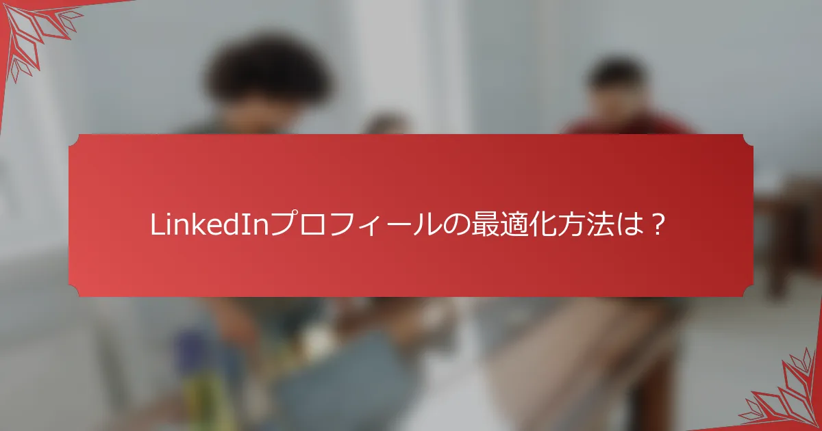 LinkedInプロフィールの最適化方法は？