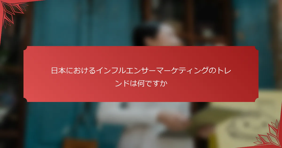 日本におけるインフルエンサーマーケティングのトレンドは何ですか