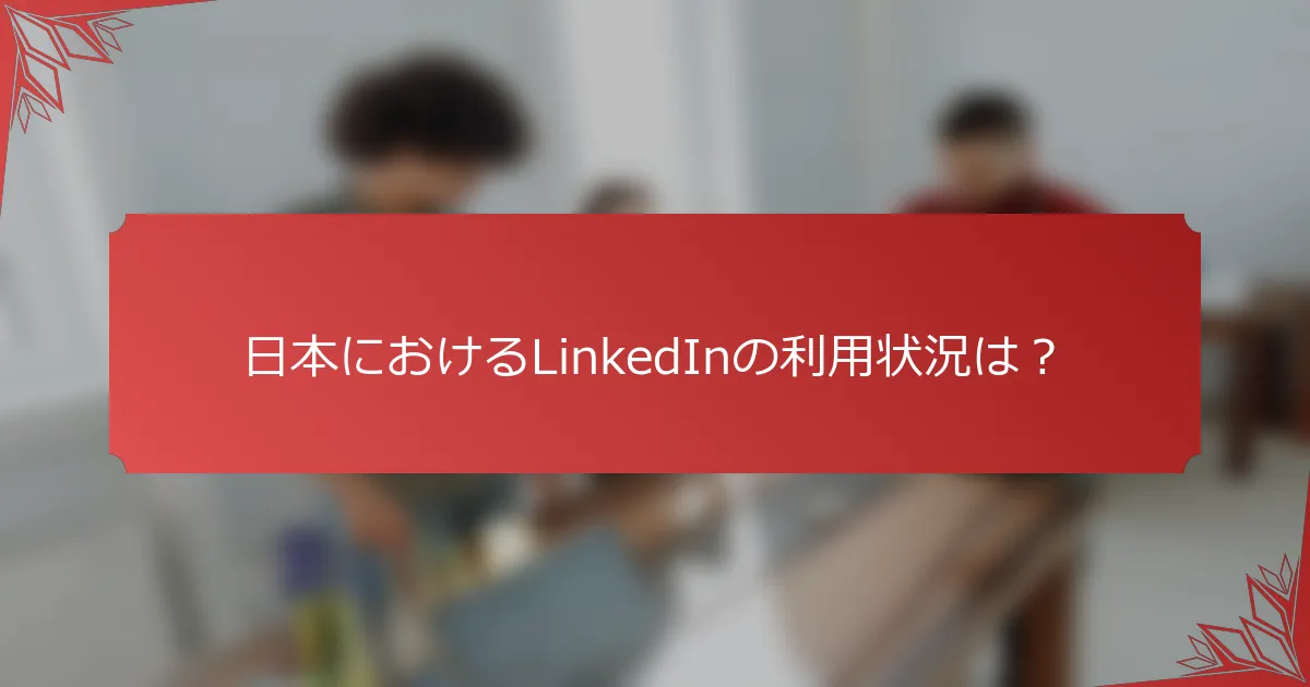 日本におけるLinkedInの利用状況は？