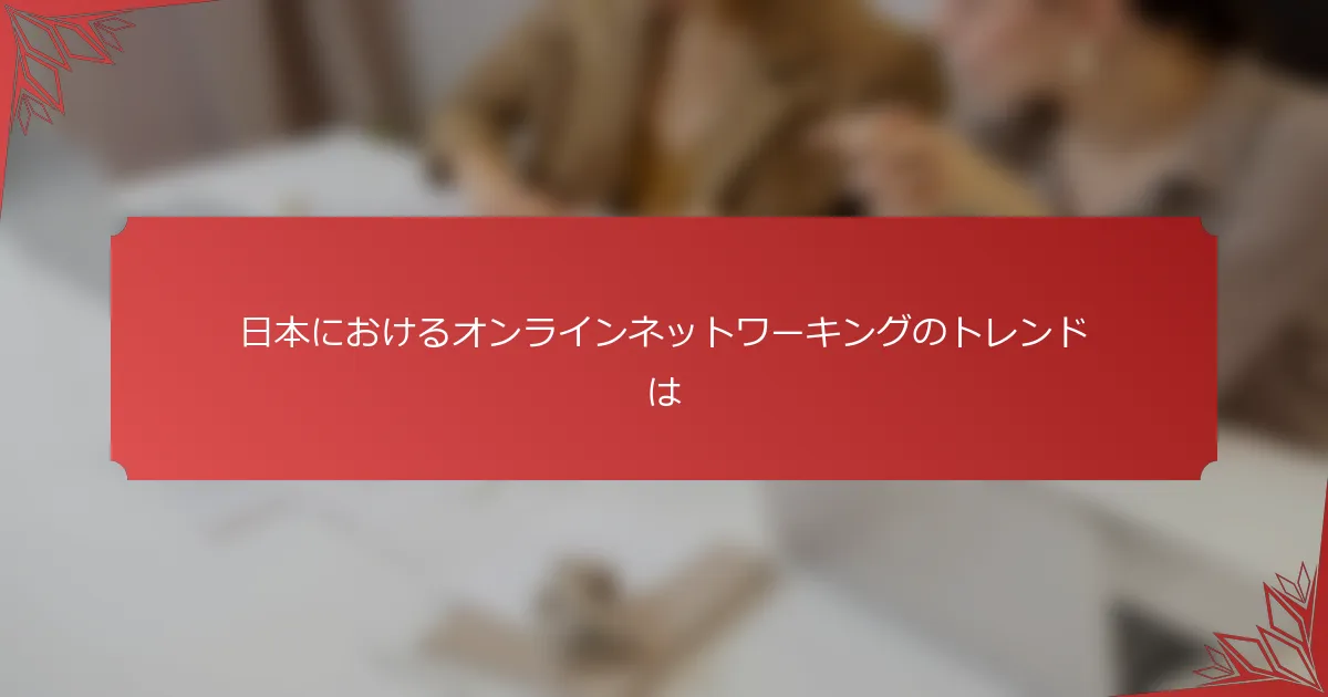 日本におけるオンラインネットワーキングのトレンドは