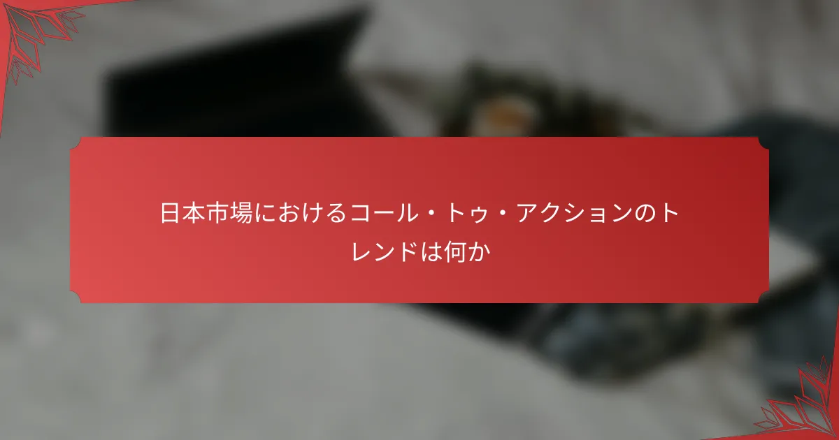日本市場におけるコール・トゥ・アクションのトレンドは何か