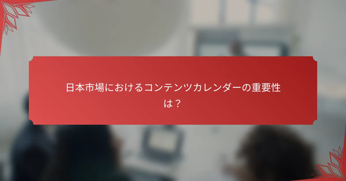 日本市場におけるコンテンツカレンダーの重要性は？