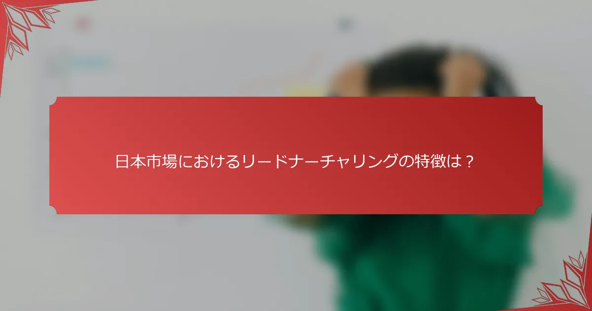日本市場におけるリードナーチャリングの特徴は？