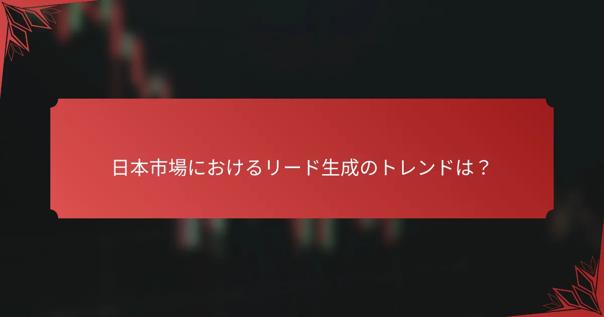 日本市場におけるリード生成のトレンドは？