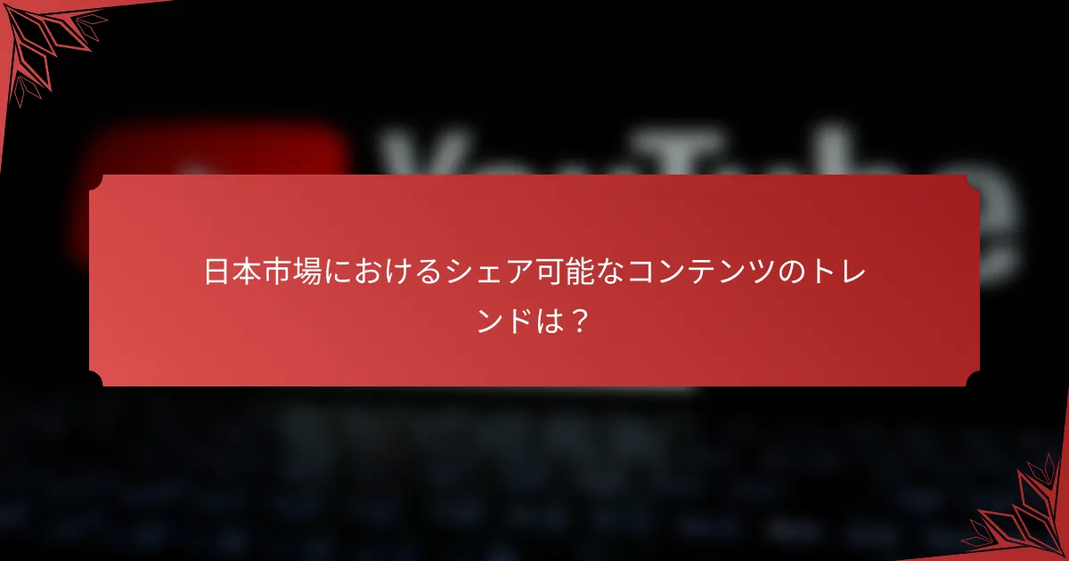 日本市場におけるシェア可能なコンテンツのトレンドは？