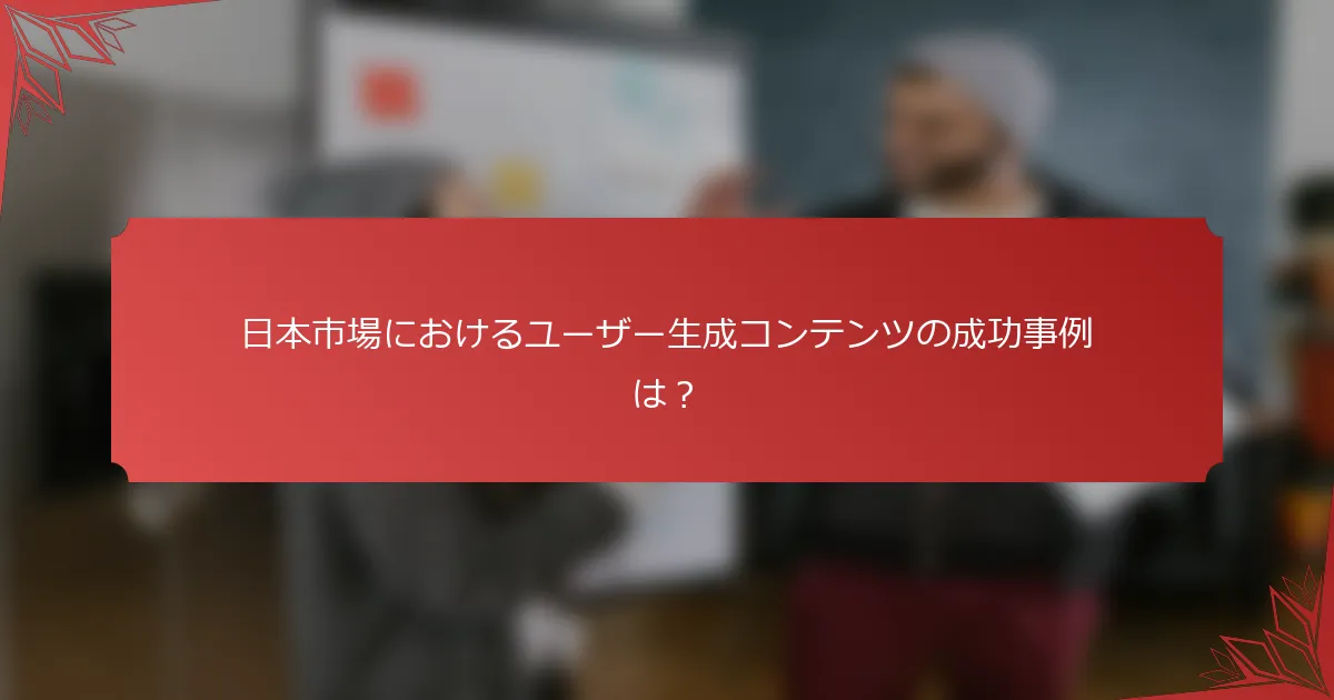 日本市場におけるユーザー生成コンテンツの成功事例は？