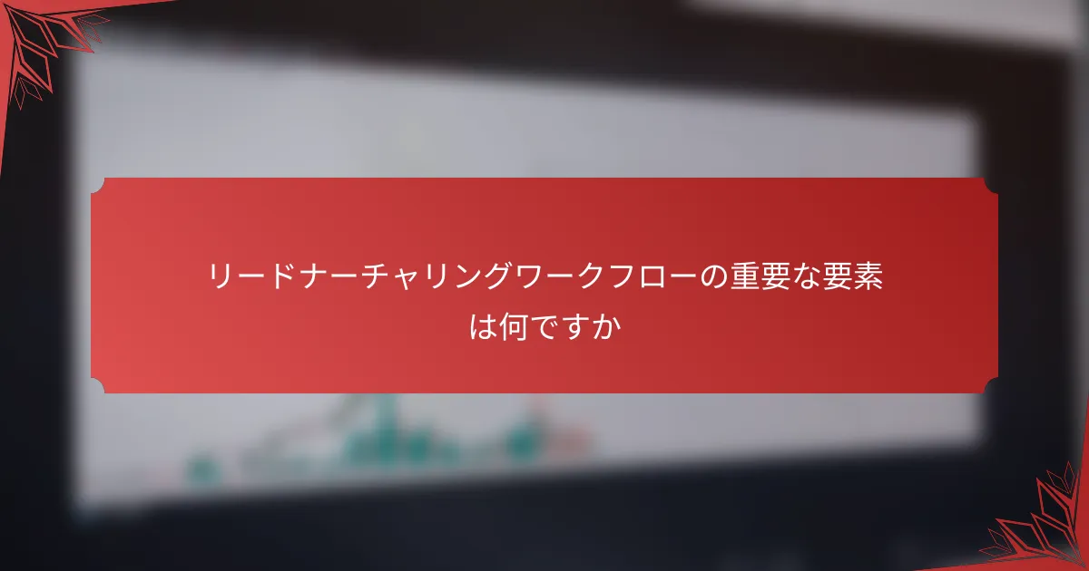リードナーチャリングワークフローの重要な要素は何ですか