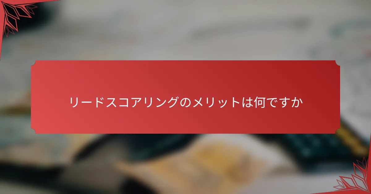 リードスコアリングのメリットは何ですか