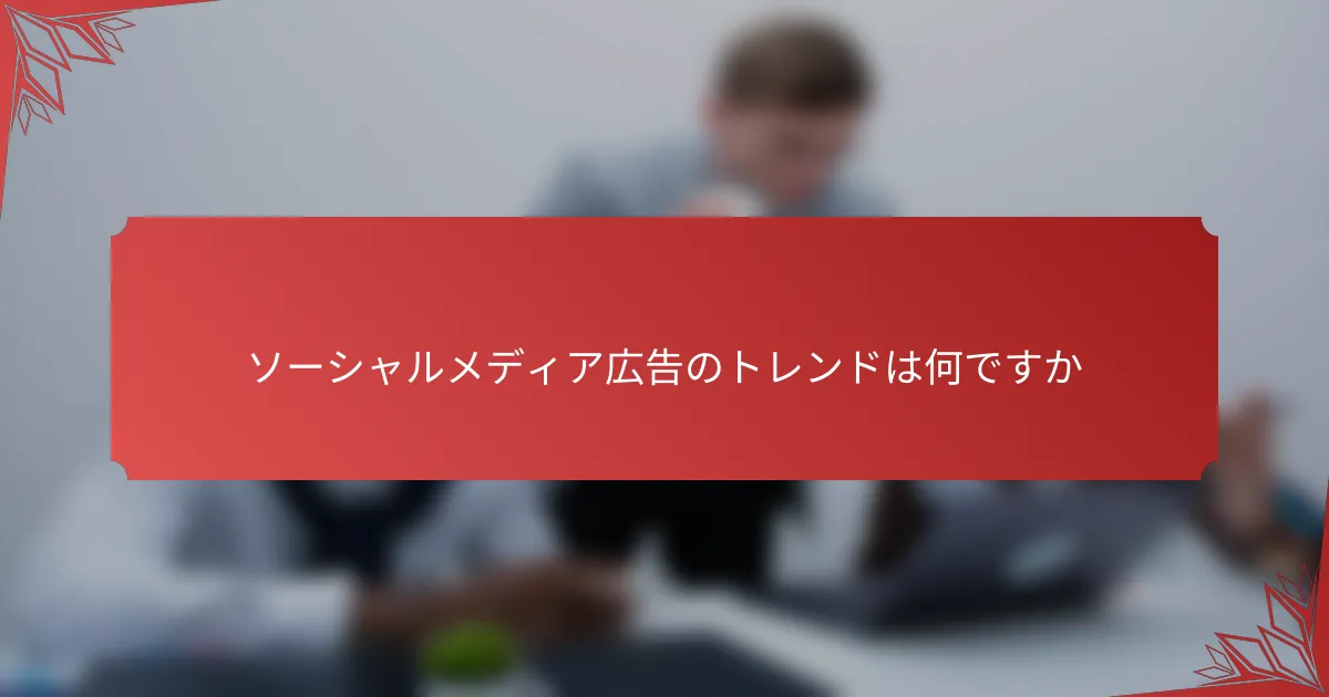 ソーシャルメディア広告のトレンドは何ですか