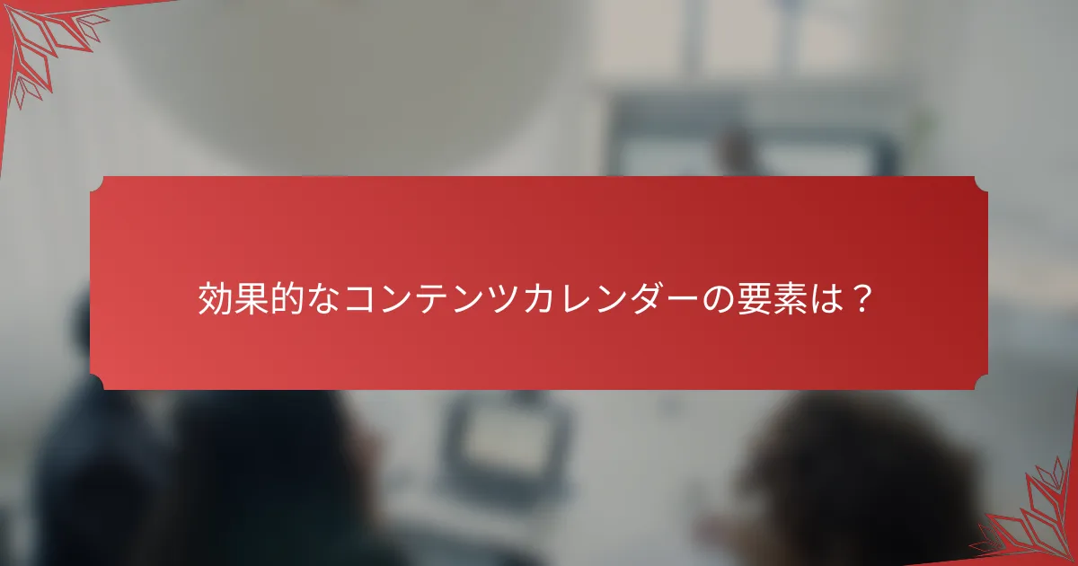 効果的なコンテンツカレンダーの要素は？