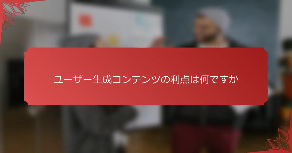 ユーザー生成コンテンツの利点は何ですか