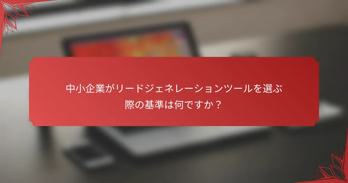 中小企業がリードジェネレーションツールを選ぶ際の基準は何ですか？